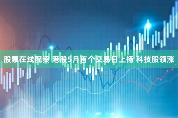 股票在线配资 港股5月首个交易日上扬 科技股领涨
