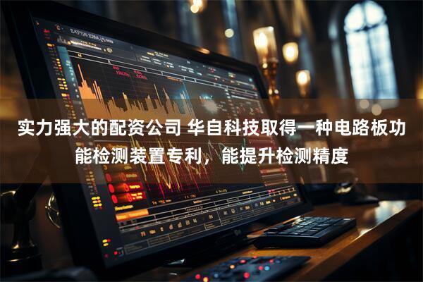 实力强大的配资公司 华自科技取得一种电路板功能检测装置专利，能提升检测精度
