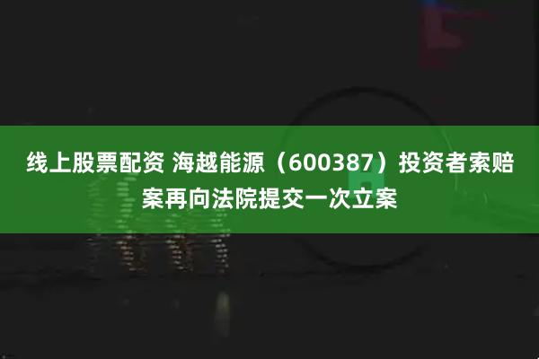 线上股票配资 海越能源（600387）投资者索赔案再向法院提交一次立案