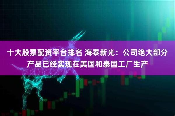十大股票配资平台排名 海泰新光：公司绝大部分产品已经实现在美国和泰国工厂生产