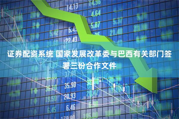 证券配资系统 国家发展改革委与巴西有关部门签署三份合作文件