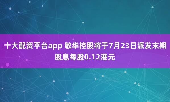 十大配资平台app 敏华控股将于7月23日派发末期股息每股0.12港元