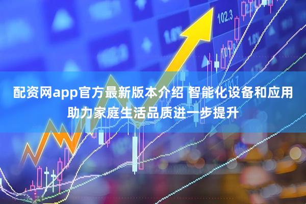 配资网app官方最新版本介绍 智能化设备和应用助力家庭生活品质进一步提升