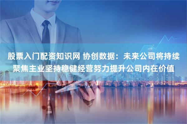 股票入门配资知识网 协创数据：未来公司将持续聚焦主业坚持稳健经营努力提升公司内在价值