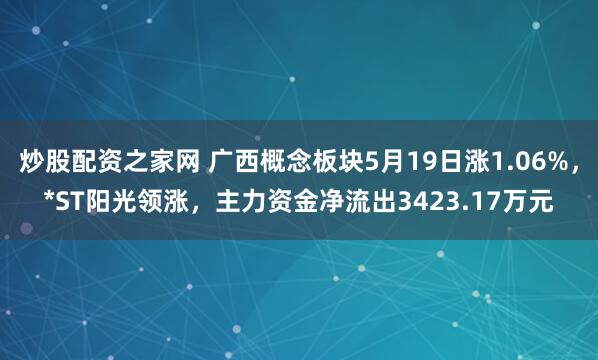 炒股配资之家网 广西概念板块5月19日涨1.06%，*ST阳光领涨，主力资金净流出3423.17万元