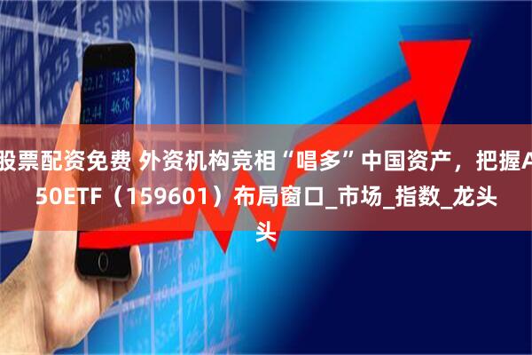 股票配资免费 外资机构竞相“唱多”中国资产，把握A50ETF（159601）布局窗口_市场_指数_龙头
