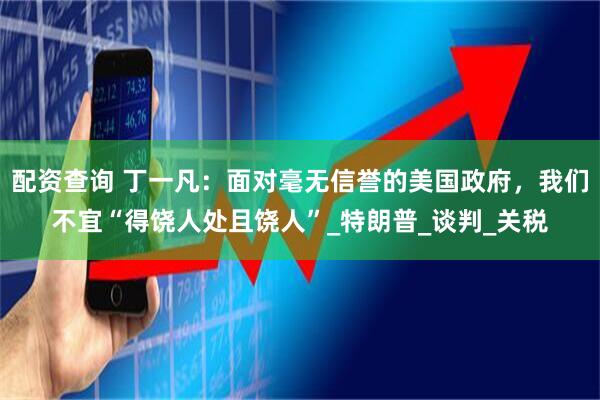 配资查询 丁一凡：面对毫无信誉的美国政府，我们不宜“得饶人处且饶人”_特朗普_谈判_关税