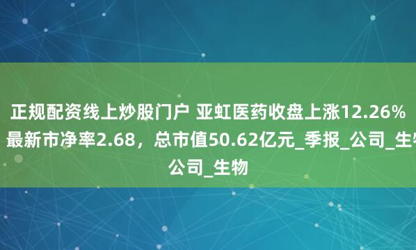 正规配资线上炒股门户 亚虹医药收盘上涨12.26%，最新市净率2.68，总市值50.62亿元_季报_公司_生物