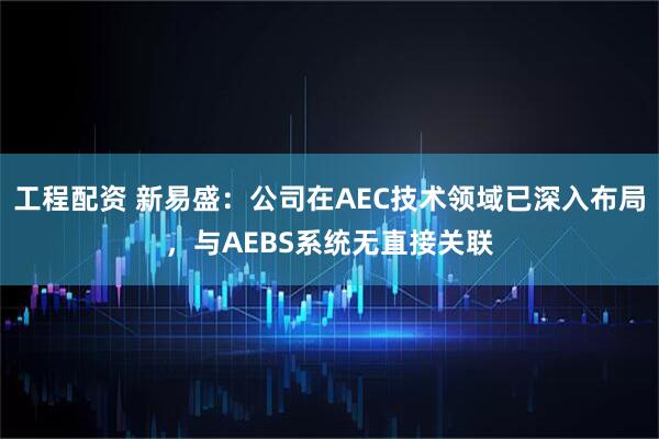 工程配资 新易盛：公司在AEC技术领域已深入布局，与AEBS系统无直接关联