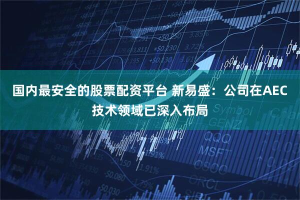国内最安全的股票配资平台 新易盛：公司在AEC技术领域已深入布局