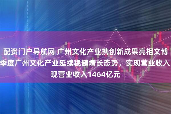 配资门户导航网 广州文化产业携创新成果亮相文博会 今年一季度广州文化产业延续稳健增长态势，实现营业收入1464亿元