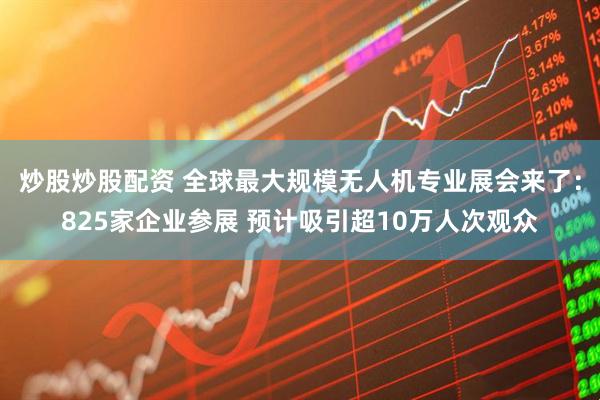 炒股炒股配资 全球最大规模无人机专业展会来了：825家企业参展 预计吸引超10万人次观众