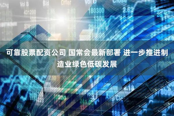 可靠股票配资公司 国常会最新部署 进一步推进制造业绿色低碳发展