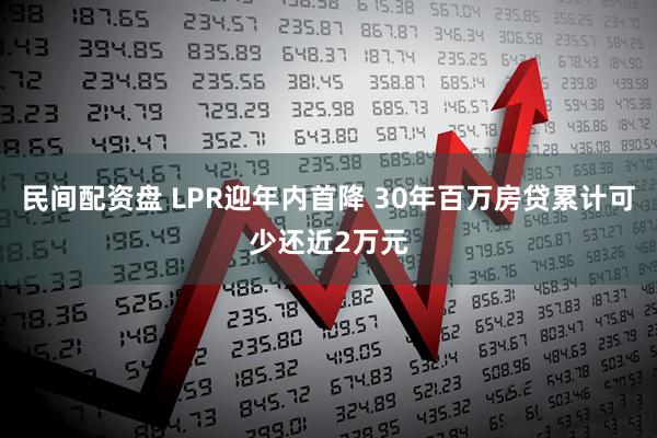 民间配资盘 LPR迎年内首降 30年百万房贷累计可少还近2万元