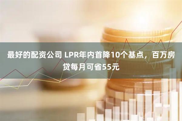 最好的配资公司 LPR年内首降10个基点，百万房贷每月可省55元
