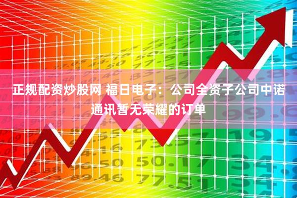正规配资炒股网 福日电子：公司全资子公司中诺通讯暂无荣耀的订单