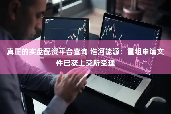 真正的实盘配资平台查询 淮河能源：重组申请文件已获上交所受理
