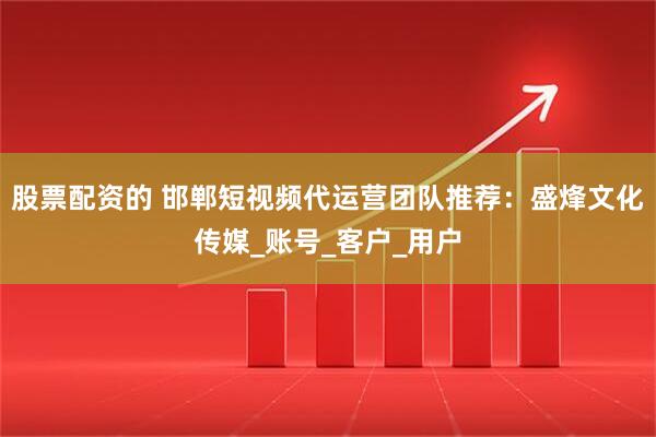 股票配资的 邯郸短视频代运营团队推荐：盛烽文化传媒_账号_客户_用户