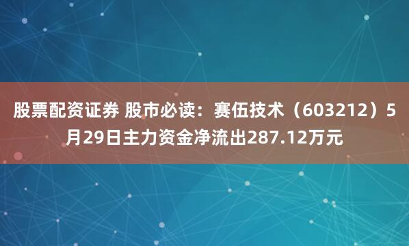股票配资证券 股市必读：赛伍技术（603212）5月29日主力资金净流出287.12万元