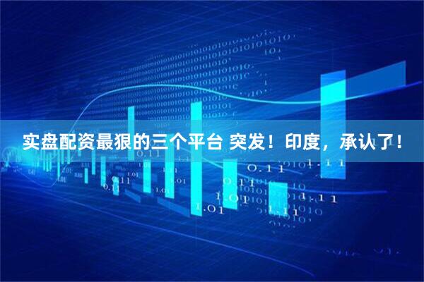 实盘配资最狠的三个平台 突发！印度，承认了！