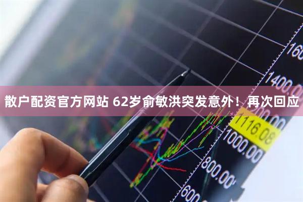 散户配资官方网站 62岁俞敏洪突发意外！再次回应