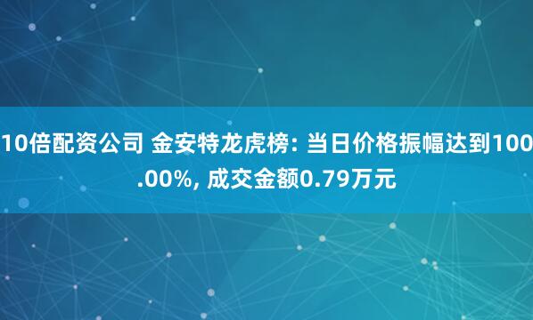 10倍配资公司 金安特龙虎榜: 当日价格振幅达到100.00%, 成交金额0.79万元