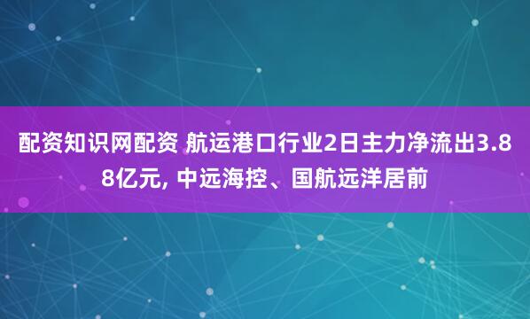 配资知识网配资 航运港口行业2日主力净流出3.88亿元, 中远海控、国航远洋居前