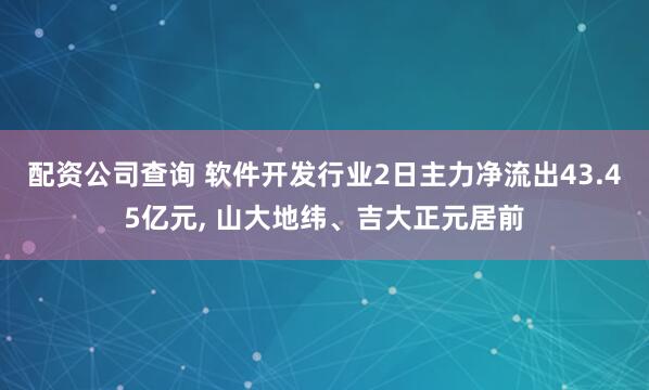 配资公司查询 软件开发行业2日主力净流出43.45亿元, 山大地纬、吉大正元居前