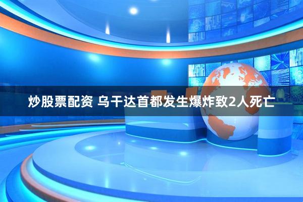 炒股票配资 乌干达首都发生爆炸致2人死亡