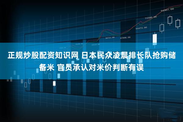 正规炒股配资知识网 日本民众凌晨排长队抢购储备米 官员承认对米价判断有误