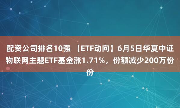 配资公司排名10强 【ETF动向】6月5日华夏中证物联网主题ETF基金涨1.71%，份额减少200万份