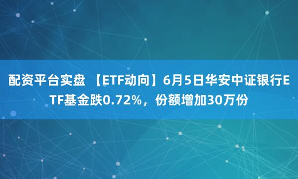配资平台实盘 【ETF动向】6月5日华安中证银行ETF基金跌0.72%，份额增加30万份