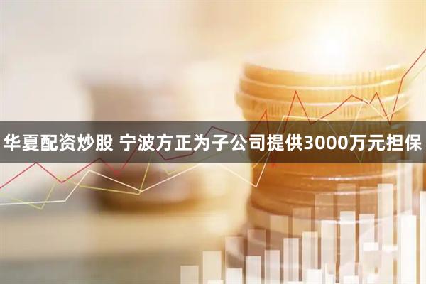 华夏配资炒股 宁波方正为子公司提供3000万元担保