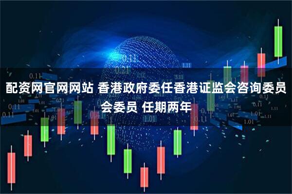 配资网官网网站 香港政府委任香港证监会咨询委员会委员 任期两年