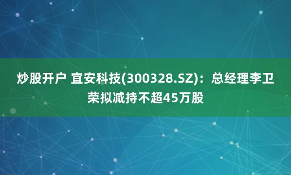 炒股开户 宜安科技(300328.SZ)：总经理李卫荣拟减持不超45万股