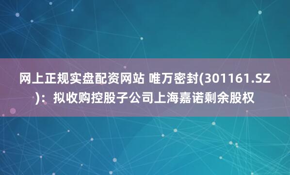 网上正规实盘配资网站 唯万密封(301161.SZ)：拟收购控股子公司上海嘉诺剩余股权