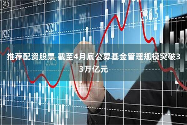 推荐配资股票 截至4月底公募基金管理规模突破33万亿元