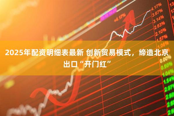 2025年配资明细表最新 创新贸易模式，缔造北京出口“开门红”