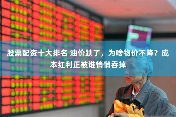 股票配资十大排名 油价跌了，为啥物价不降？成本红利正被谁悄悄吞掉