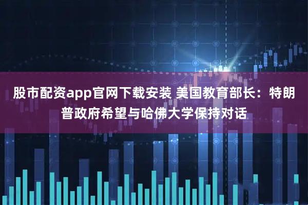 股市配资app官网下载安装 美国教育部长：特朗普政府希望与哈佛大学保持对话