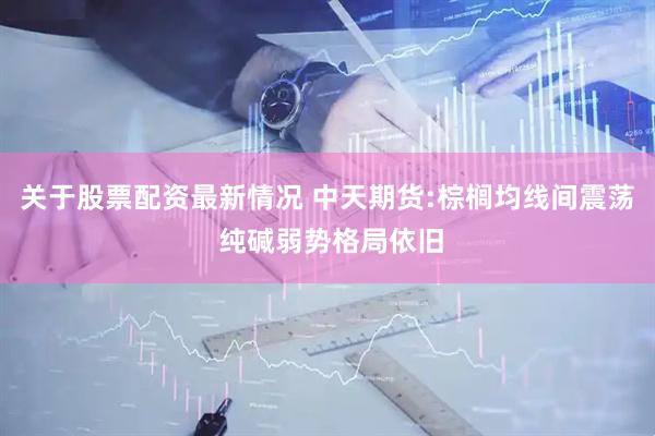 关于股票配资最新情况 中天期货:棕榈均线间震荡 纯碱弱势格局依旧