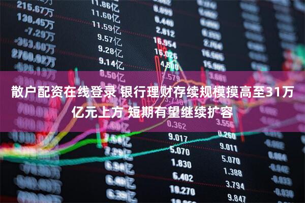 散户配资在线登录 银行理财存续规模摸高至31万亿元上方 短期有望继续扩容