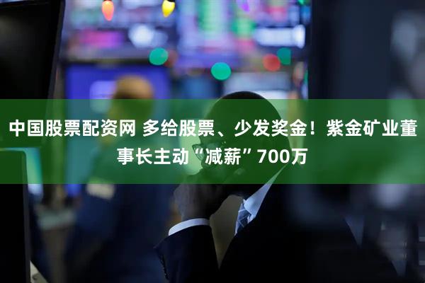 中国股票配资网 多给股票、少发奖金！紫金矿业董事长主动“减薪”700万