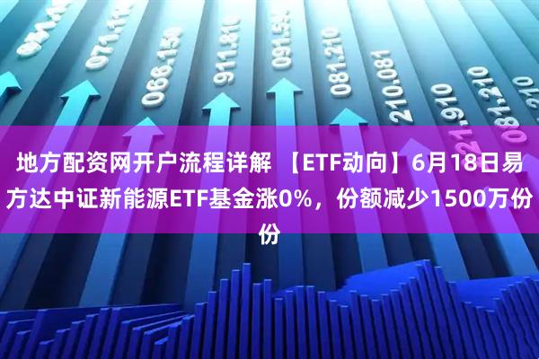 地方配资网开户流程详解 【ETF动向】6月18日易方达中证新能源ETF基金涨0%，份额减少1500万份