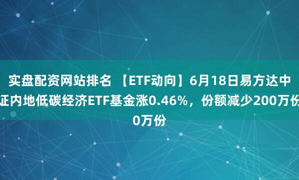 实盘配资网站排名 【ETF动向】6月18日易方达中证内地低碳经济ETF基金涨0.46%，份额减少200万份