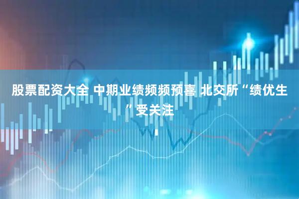 股票配资大全 中期业绩频频预喜 北交所“绩优生”受关注