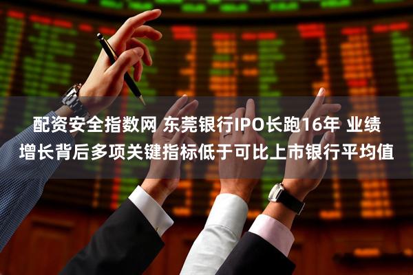 配资安全指数网 东莞银行IPO长跑16年 业绩增长背后多项关键指标低于可比上市银行平均值