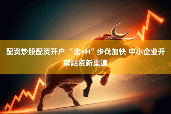 配资炒股配资开户 “北+H”步伐加快 中小企业开辟融资新渠道