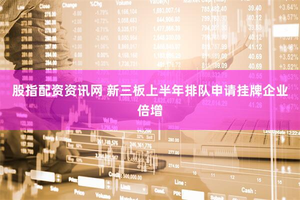 股指配资资讯网 新三板上半年排队申请挂牌企业倍增