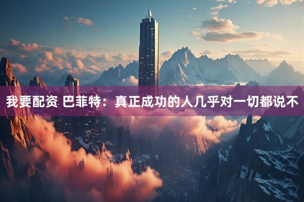 我要配资 巴菲特：真正成功的人几乎对一切都说不